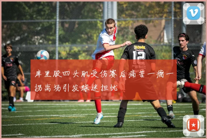 库里股四头肌受伤赛后痛苦一瘸一拐离场引发球迷担忧