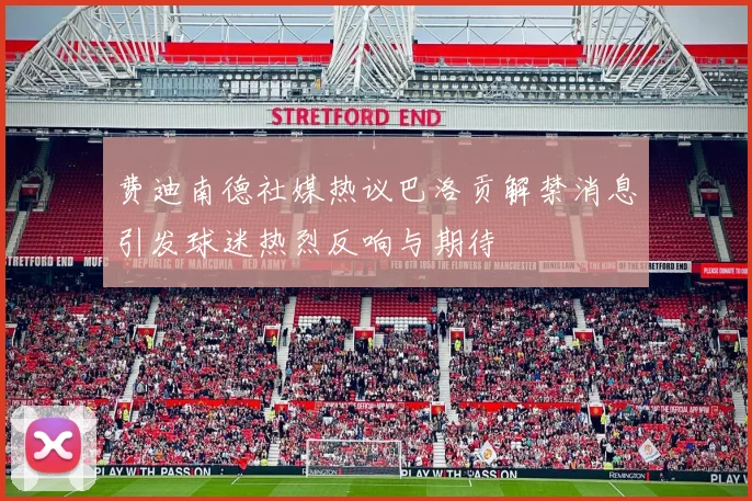 费迪南德社媒热议巴洛贡解禁消息引发球迷热烈反响与期待