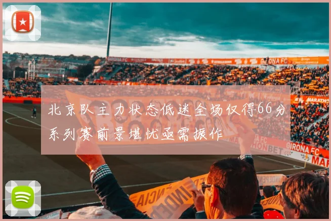 北京队主力状态低迷全场仅得66分系列赛前景堪忧亟需振作