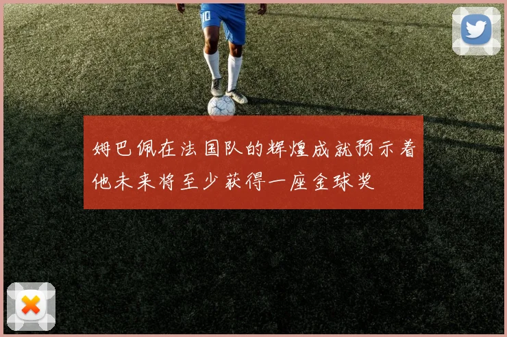 姆巴佩在法国队的辉煌成就预示着他未来将至少获得一座金球奖