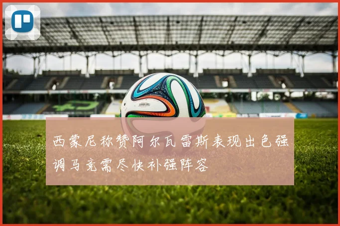 西蒙尼称赞阿尔瓦雷斯表现出色强调马竞需尽快补强阵容