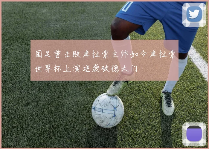 国足曾击败库拉索主帅如今库拉索世界杯上演逆袭破德大门