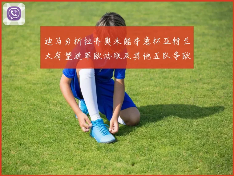 迪马分析拉齐奥未能夺意杯亚特兰大有望进军欧协联及其他五队争欧联资格
