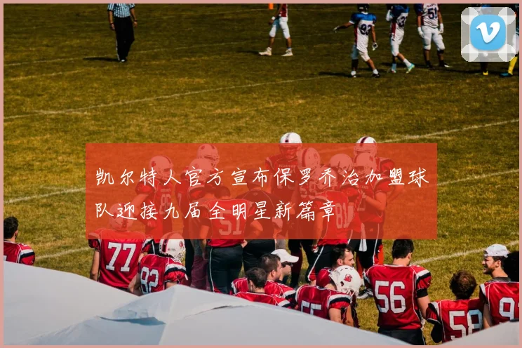 凯尔特人官方宣布保罗乔治加盟球队迎接九届全明星新篇章