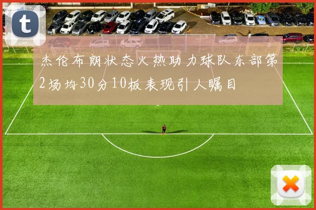 杰伦布朗状态火热助力球队东部第2场均30分10板表现引人瞩目