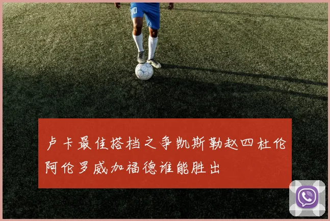 卢卡最佳搭档之争凯斯勒赵四杜伦阿伦罗威加福德谁能胜出