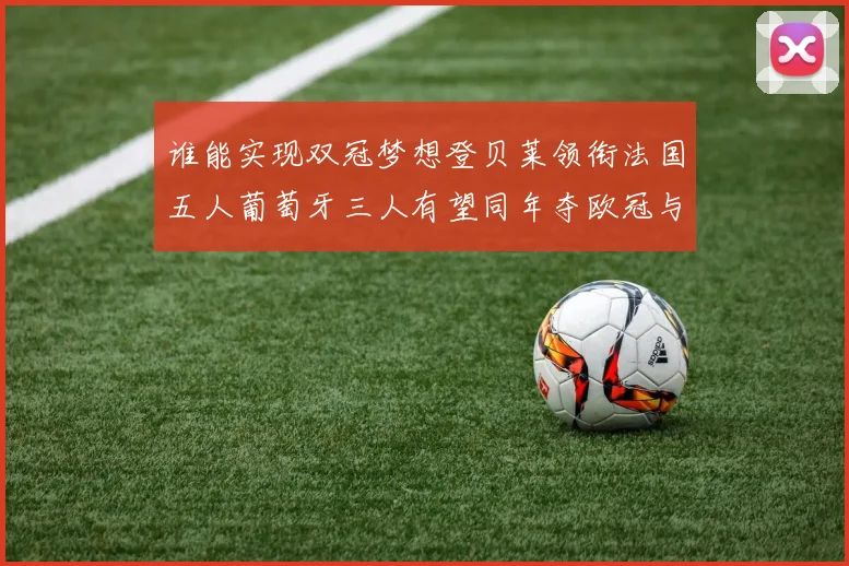 谁能实现双冠梦想登贝莱领衔法国五人葡萄牙三人有望同年夺欧冠与世界杯