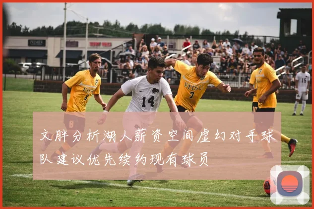 文胖分析湖人薪资空间虚幻对手球队建议优先续约现有球员