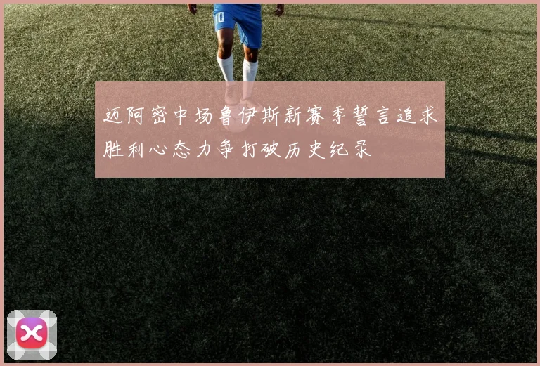 迈阿密中场鲁伊斯新赛季誓言追求胜利心态力争打破历史纪录