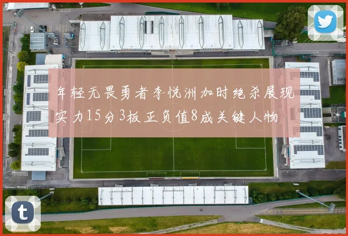 年轻无畏勇者李悦洲加时绝杀展现实力15分3板正负值8成关键人物