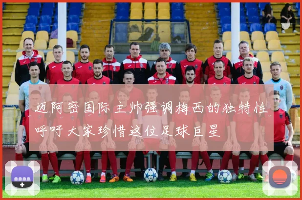 迈阿密国际主帅强调梅西的独特性呼吁大家珍惜这位足球巨星