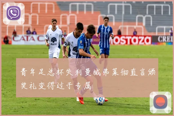 青年足总杯失利曼城弗莱彻直言颁奖礼变得过于专属