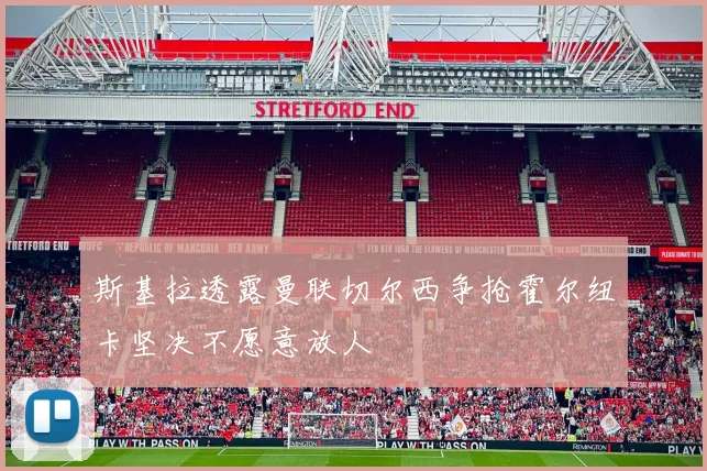 斯基拉透露曼联切尔西争抢霍尔纽卡坚决不愿意放人