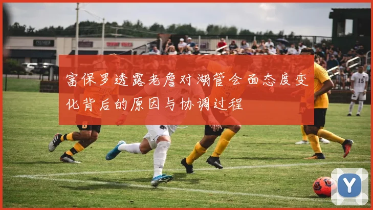 富保罗透露老詹对湖管会面态度变化背后的原因与协调过程