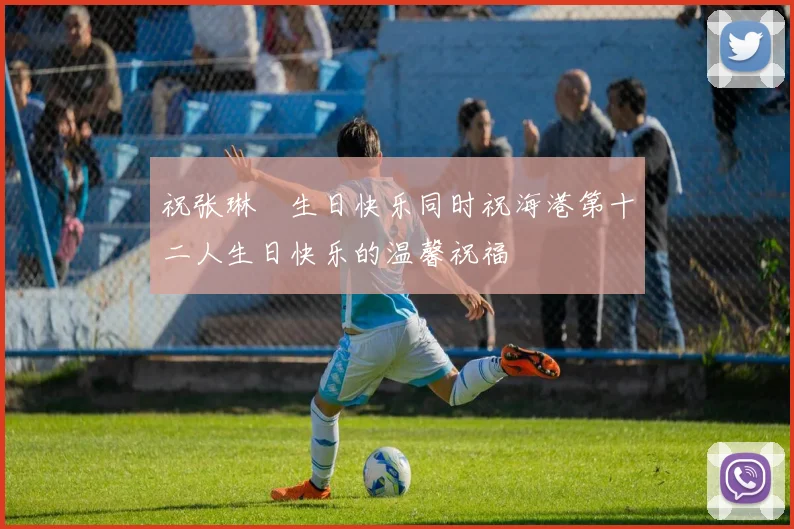祝张琳芃生日快乐同时祝海港第十二人生日快乐的温馨祝福