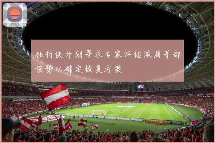 独行侠计划寻求专家评估浓眉手部伤势以确定恢复方案
