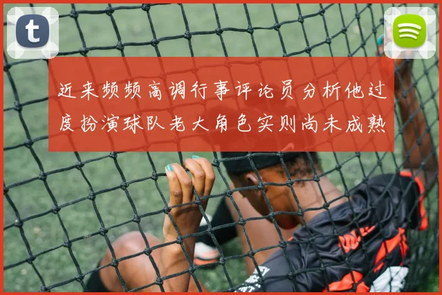 近来频频高调行事评论员分析他过度扮演球队老大角色实则尚未成熟
