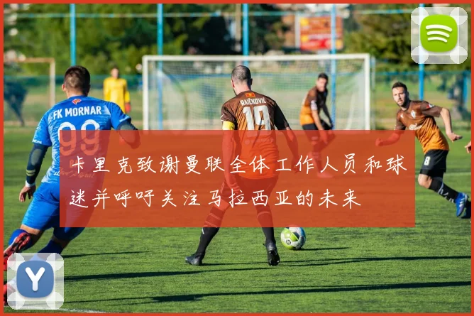 卡里克致谢曼联全体工作人员和球迷并呼吁关注马拉西亚的未来