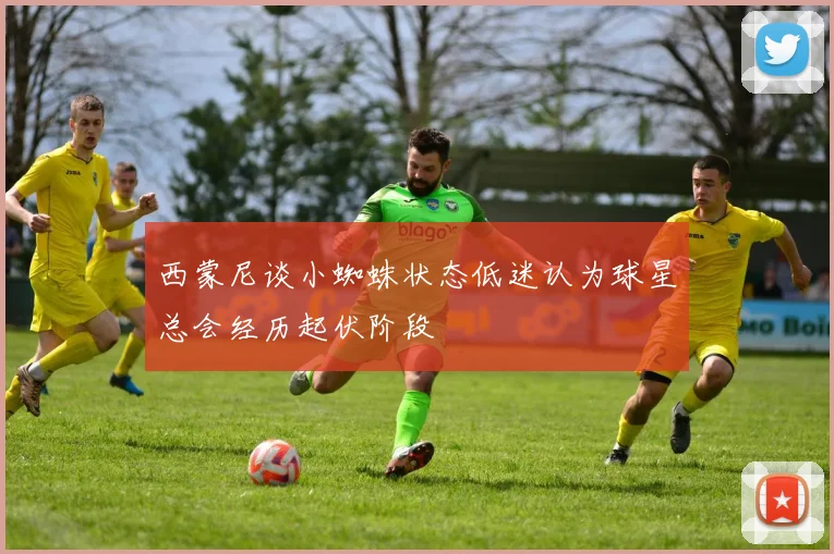 西蒙尼谈小蜘蛛状态低迷认为球星总会经历起伏阶段