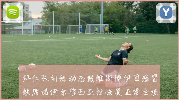 拜仁队训练动态戴维斯博伊因感冒缺席诺伊尔穆西亚拉恢复正常合练