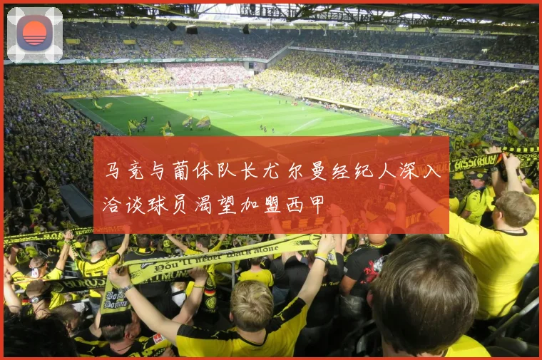 马竞与葡体队长尤尔曼经纪人深入洽谈球员渴望加盟西甲