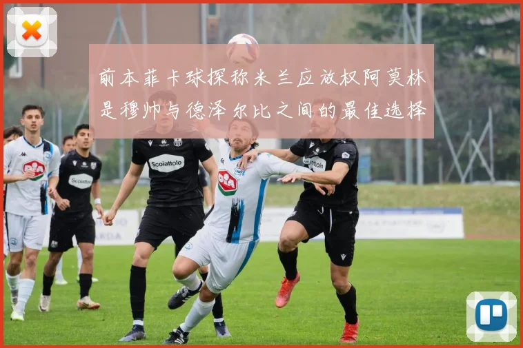 前本菲卡球探称米兰应放权阿莫林是穆帅与德泽尔比之间的最佳选择