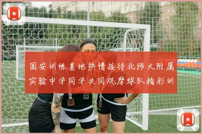 国安训练基地热情接待北师大附属实验中学同学共同观摩球队精彩训练活动