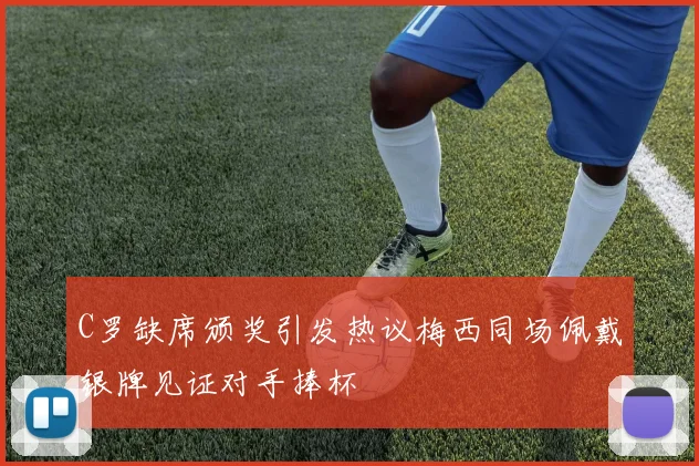 C罗缺席颁奖引发热议梅西同场佩戴银牌见证对手捧杯