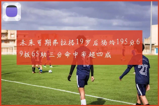未来可期弗拉格19岁后场均195分69板65助三分命中率超四成
